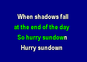 When shadows fall
at the end ofthe day

So hurry sundown
Hurry sundown