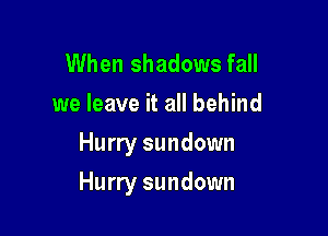 When shadows fall
we leave it all behind
Hurry sundown

Hurry sundown