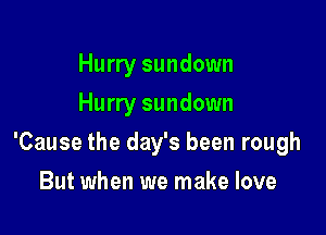 Hurry sundown
Hurry sundown

'Cause the day's been rough

But when we make love