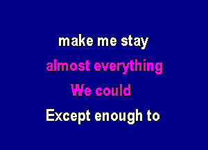 make me stay

Except enough to