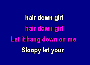 hair down girl

Sloopy let your