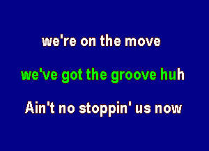 we're on the move

we've got the groove huh

Ain't no stoppin' us now