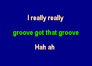I really really

groove got that groove

Hah ah