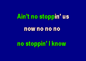 Ain't no stoppin' us

NOW no no no

no stoppin' I know