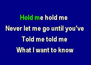 Hold me hold me

Never let me go until you've

Told me told me
What I want to know