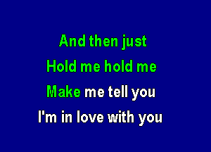 And then just
Hold me hold me
Make me tell you

I'm in love with you