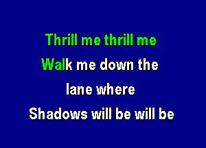 Thrill me thrill me
Walk me down the
lane where

Shadows will be will be