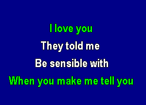 I love you
They told me
Be sensible with

When you make me tell you