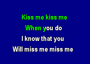 Kiss me kiss me
When you do

lknow that you

Will miss me miss me