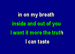 in on my breath

inside and out of you

lwant it more the truth
I can taste