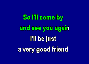 So I'll come by

and see you again

I'll be just
a very good friend