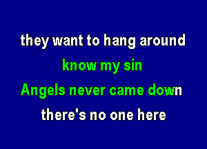 they want to hang around

know my sin
Angels never came down
there's no one here