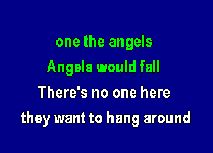 one the angels
Angels would fall
There's no one here

they want to hang around