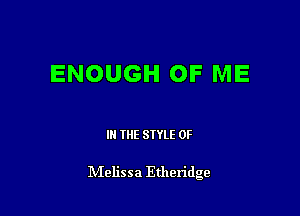 ENOUGH OF ME

IN THE STYLE 0F

lVIelissa Etheridge