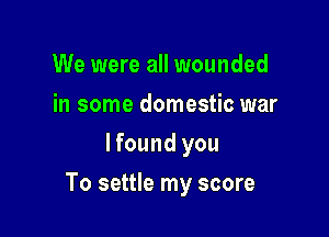 We were all wounded
in some domestic war
lfound you

To settle my score