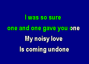 I was so sure
one and one gave you one

My noisy love

ls coming undone