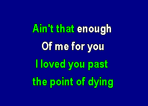 Ain't that enough
0f me for you
I loved you past

the point of dying