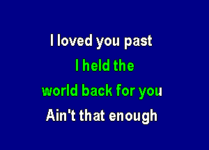 I loved you past
I held the

world back for you

Ain't that enough