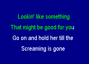 Lookin' like something
That might be good for you
Go on and hold her till the

Screaming is gone