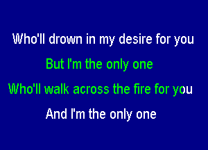 Who'll drown in my desire for you

But I'm the only one

Who'll walk across the hre for you

And I'm the only one