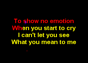 To show no emotion
When you start to cry

I can't let you see
What you mean to me