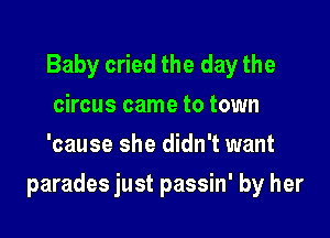 Baby cried the day the
circus came to town
'cause she didn't want

parades just passin' by her