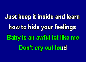 Just keep it inside and learn
how to hide your feelings
Baby is an awful lot like me
Don't cry out loud