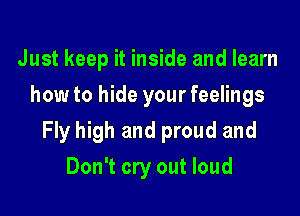 Just keep it inside and learn
how to hide your feelings

Fly high and proud and

Don't cry out loud