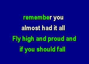 remember you
almost had it all

Fly high and proud and

if you should fall