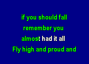 if you should fall
remember you
almost had it all

Fly high and proud and