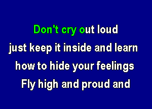 Don't cry out loud
just keep it inside and learn

how to hide your feelings

Fly high and proud and
