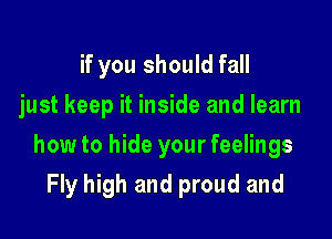 if you should fall
just keep it inside and learn
how to hide your feelings

Fly high and proud and