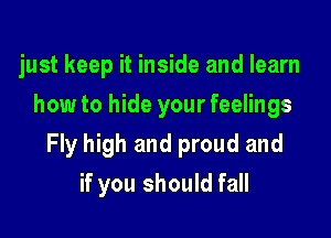 just keep it inside and learn
how to hide your feelings

Fly high and proud and

if you should fall