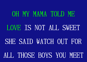 OH MY MAMA TOLD ME
LOVE IS NOT ALL SWEET
SHE SAID WATCH OUT FOR
ALL THOSE BOYS YOU MEET