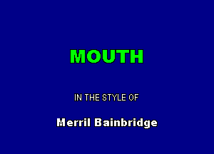 MOUTH

IN THE STYLE 0F

Merril Bainbridge