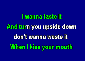 I wanna taste it

And turn you upside down

don't wanna waste it
When I kiss your mouth