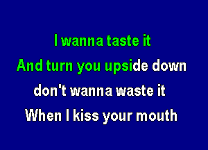 I wanna taste it

And turn you upside down

don't wanna waste it
When I kiss your mouth