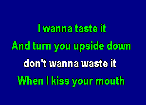 I wanna taste it

And turn you upside down

don't wanna waste it
When I kiss your mouth