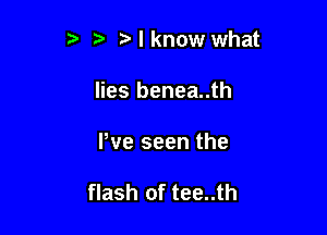 3 t. Nknow what
lies benea..th

Pve seen the

flash of tee..th