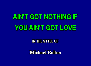 AIN'T GOT NOTHING IF
YOU AIN'T GOT LOVE

III THE SIYLE 0F

IVIichael Bolton