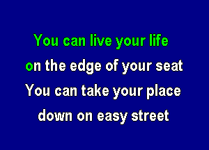 You can live your life
on the edge of your seat

You can take your place

down on easy street