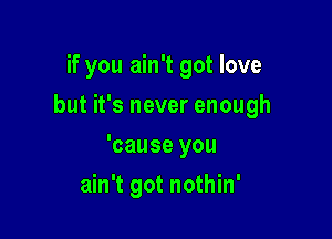 if you ain't got love
but it's never enough

'cause you

ain't got nothin'