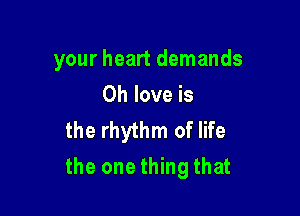 your heart demands
0h love is

the rhythm of life

the one thing that
