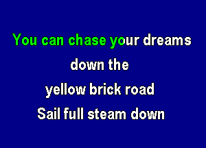 You can chase your dreams

down the
yellow brick road
Sail full steam down