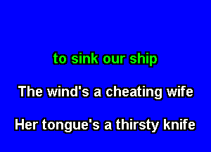 to sink our ship

The wind's a cheating wife

Her tongue's a thirsty knife