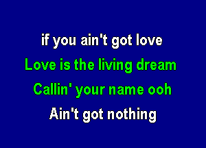 if you ain't got love
Love is the living dream
Callin' your name ooh

Ain't got nothing