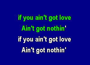 if you ain't got love
Ain't got nothin'

if you ain't got love

Ain't got nothin'