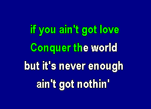 if you ain't got love
Conquer the world

but it's never enough

ain't got nothin'