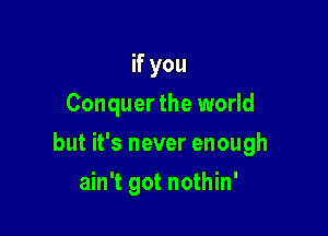 if you
Conquer the world

but it's never enough

ain't got nothin'