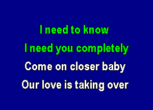 I need to know
I need you completely
Come on closer baby

Our love is taking over